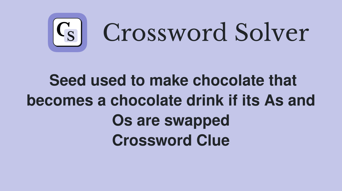 Seed used to make chocolate that becomes a chocolate drink if its As and Os are swapped Crossword Clue