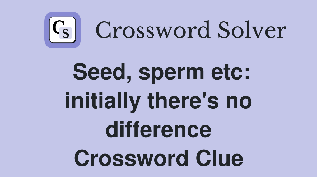 Seed, sperm etc: initially there's no difference Crossword Clue