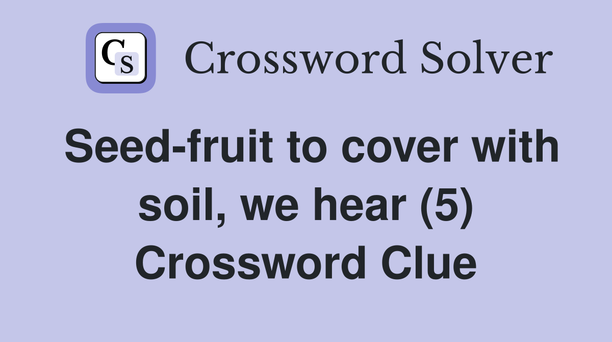 Seed-fruit to cover with soil, we hear (5) Crossword Clue