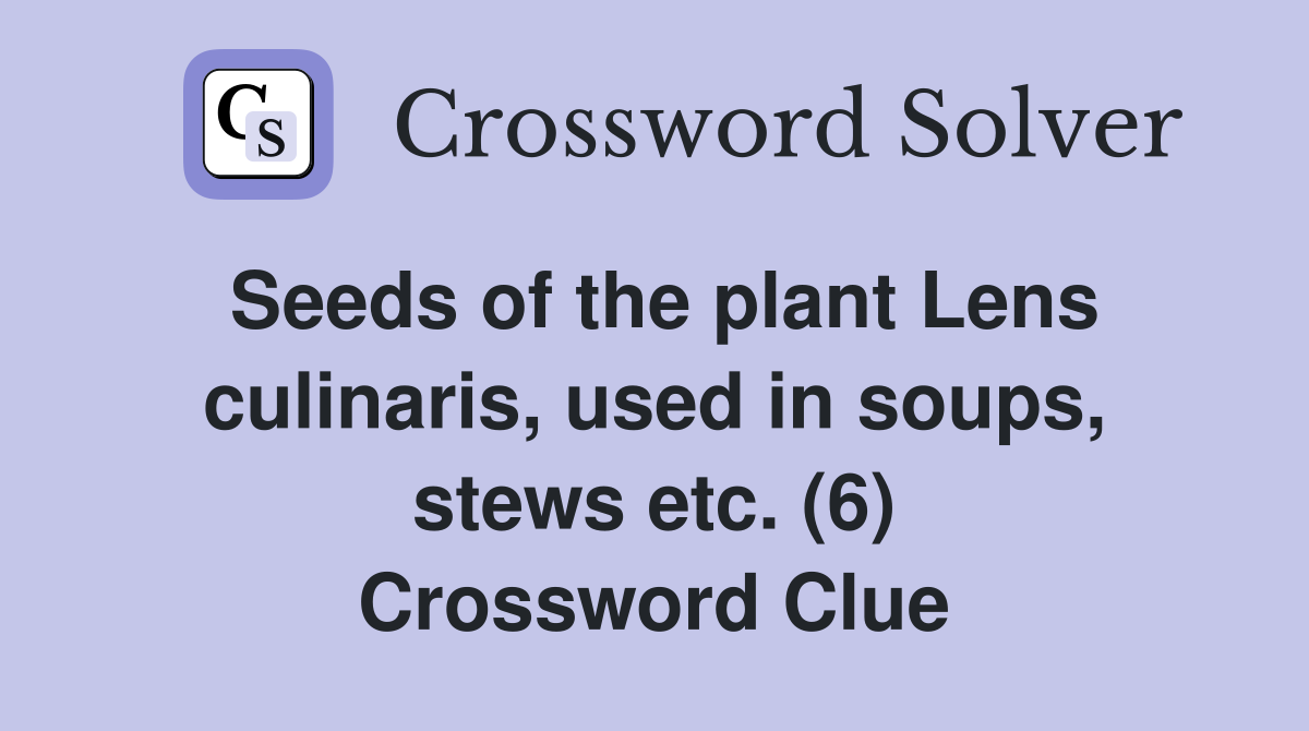 Seeds of the plant Lens culinaris, used in soups, stews etc. (6) Crossword Clue