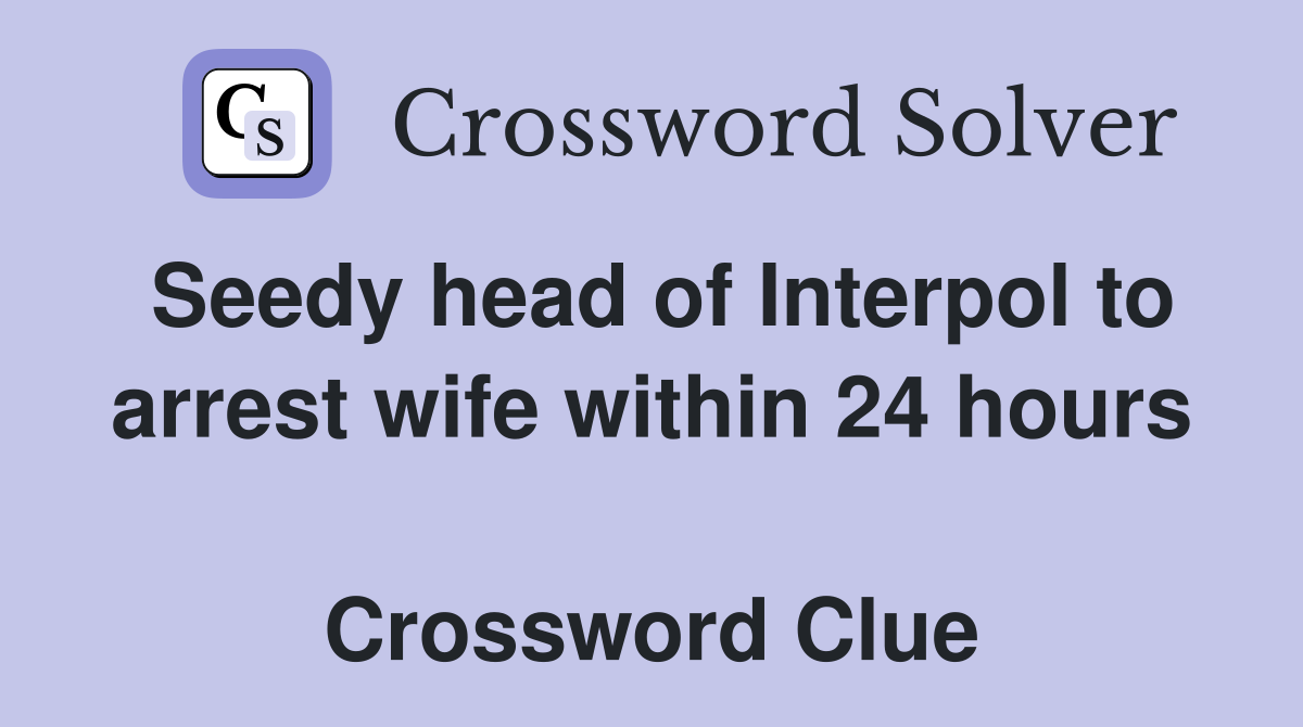 Seedy head of Interpol to arrest wife within 24 hours  Crossword Clue