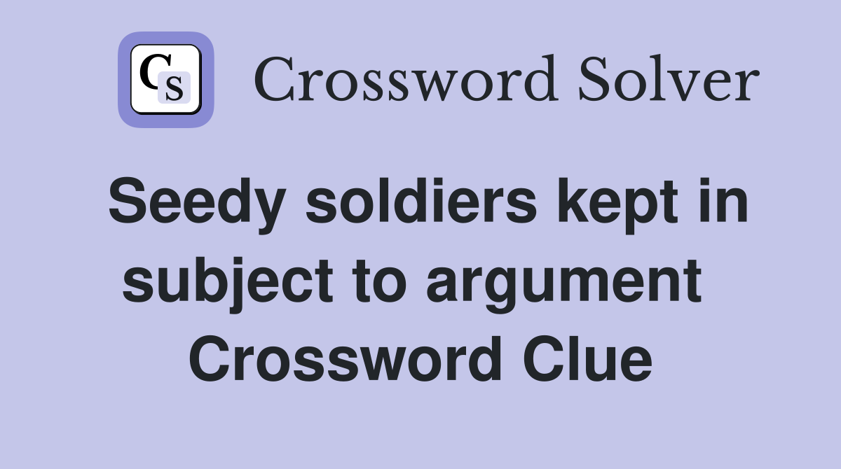 Seedy soldiers kept in subject to argument  Crossword Clue