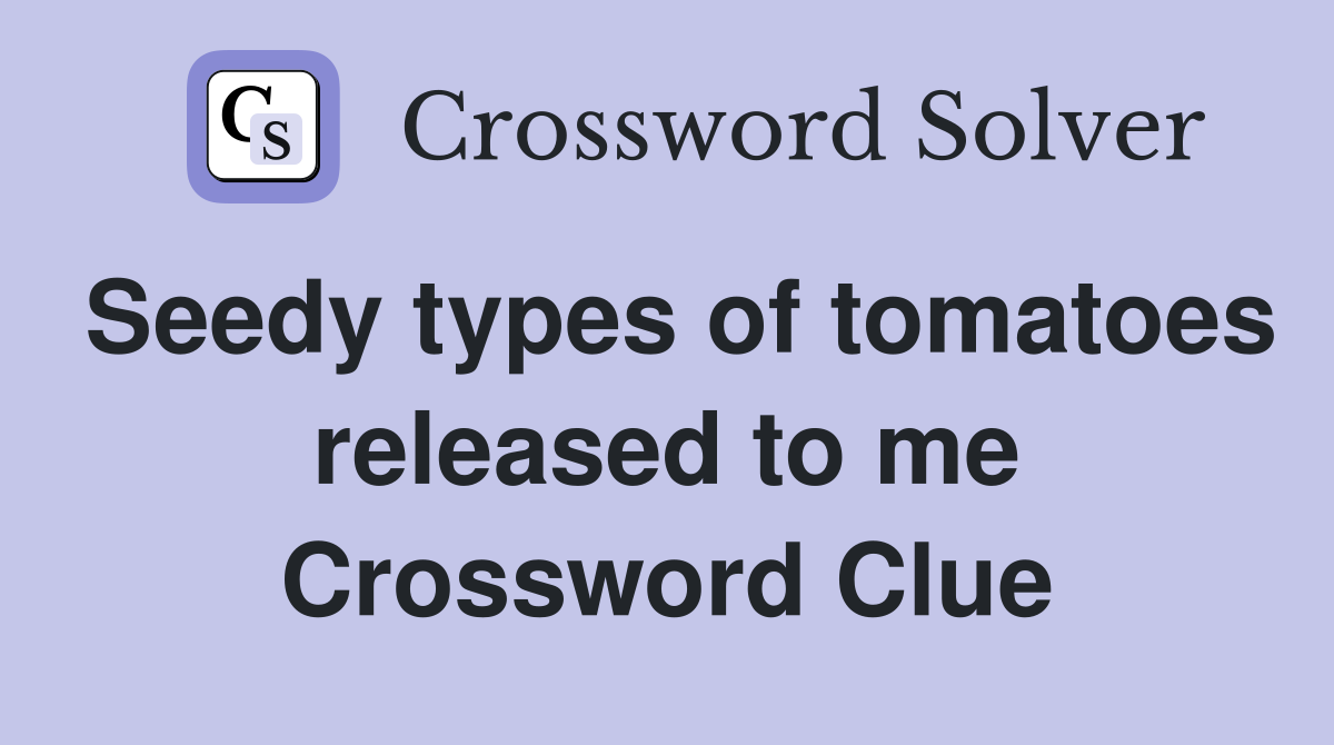 Seedy types of tomatoes released to me Crossword Clue