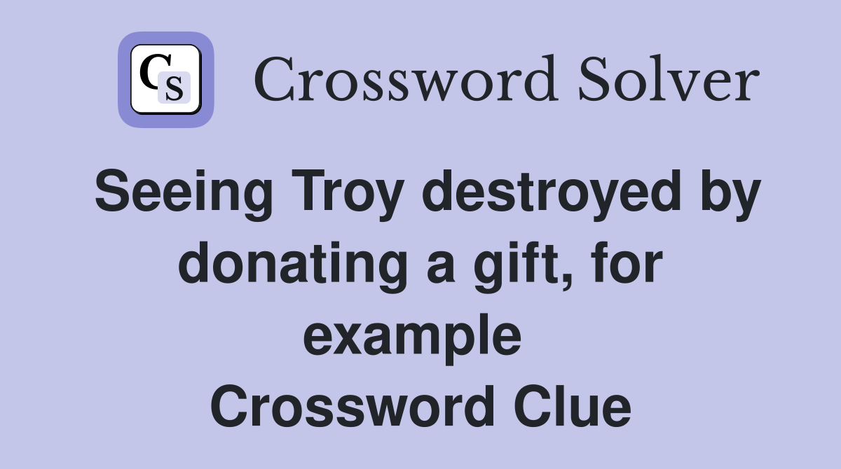 Seeing Troy destroyed by donating a gift, for example  Crossword Clue