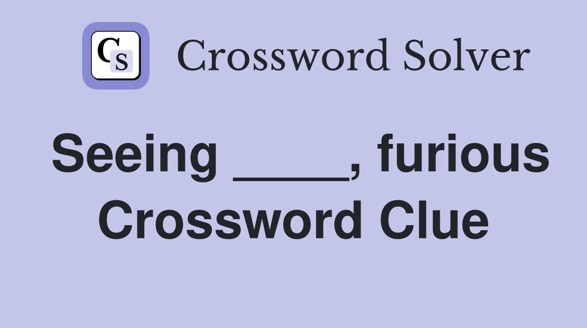 Seeing ____, furious Crossword Clue