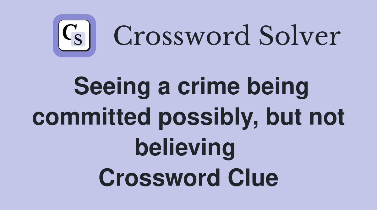 Seeing a crime being committed possibly, but not believing  Crossword Clue