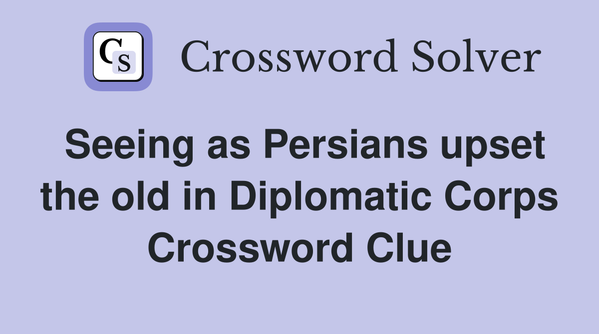 Seeing as Persians upset the old in Diplomatic Corps Crossword Clue