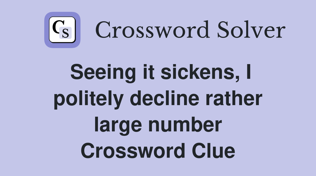 Seeing it sickens, I politely decline rather large number Crossword Clue