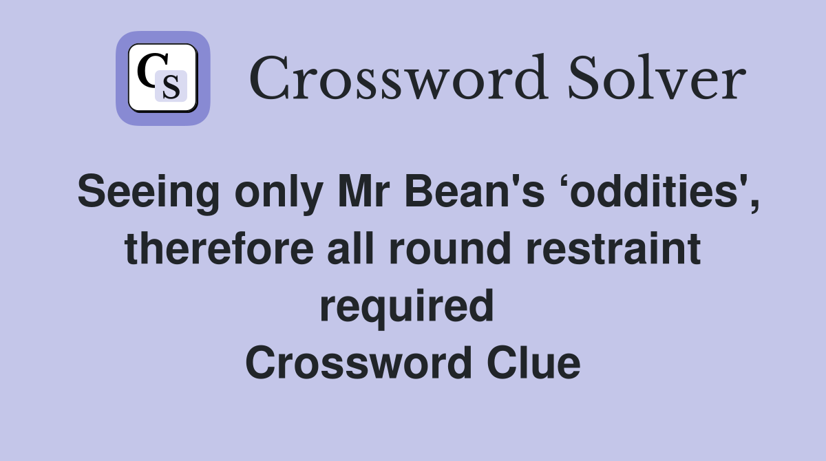 Seeing only Mr Bean's ‘oddities', therefore all round restraint required  Crossword Clue
