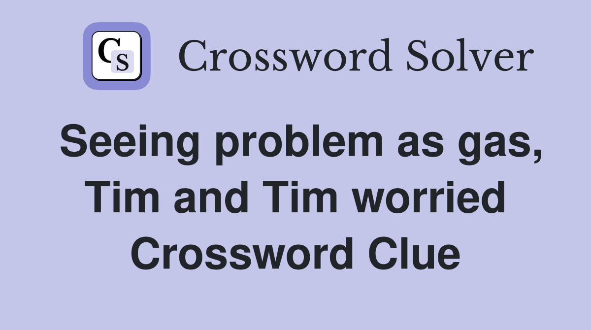 Seeing problem as gas, Tim and Tim worried Crossword Clue
