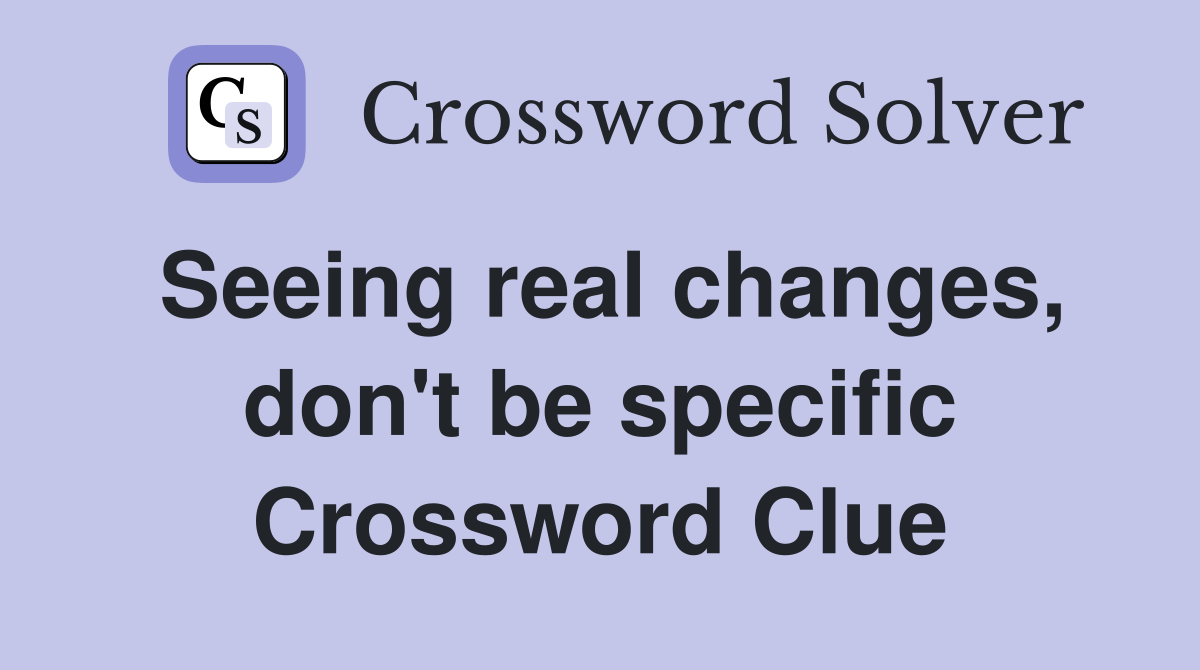 Seeing real changes, don't be specific Crossword Clue