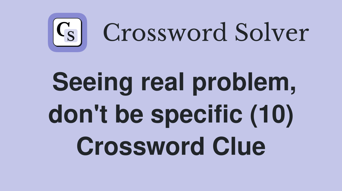 Seeing real problem, don't be specific (10) Crossword Clue