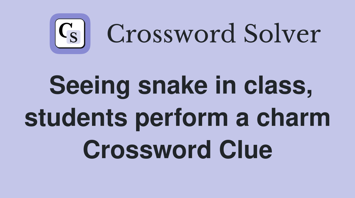 Seeing snake in class, students perform a charm Crossword Clue