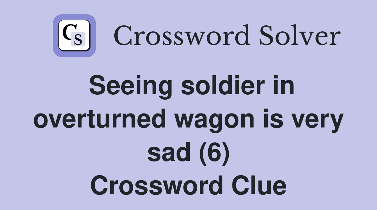 Seeing soldier in overturned wagon is very sad (6) Crossword Clue