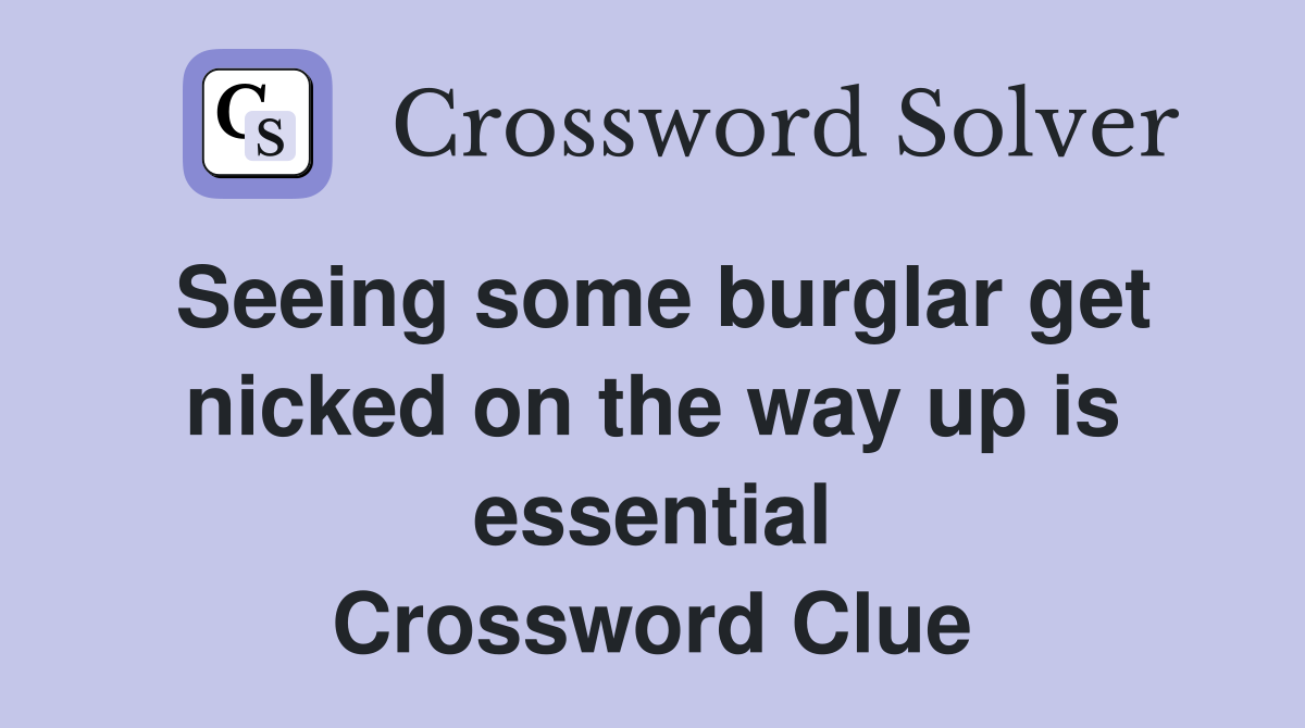 Seeing some burglar get nicked on the way up is essential Crossword Clue