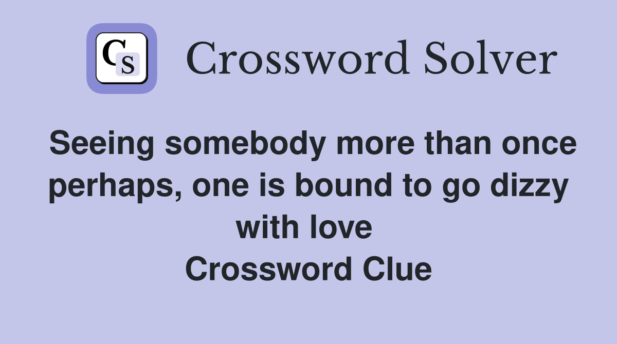 Seeing somebody more than once perhaps, one is bound to go dizzy with love  Crossword Clue