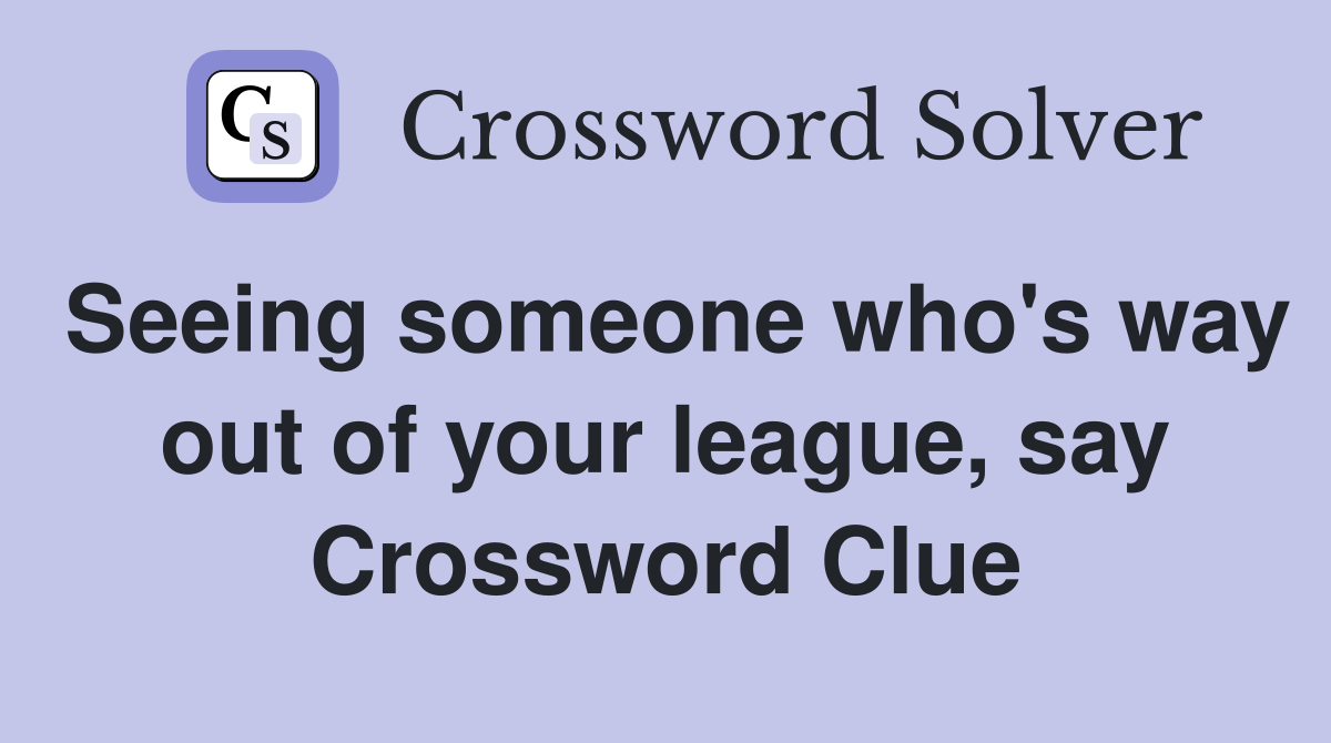 Seeing someone who's way out of your league, say Crossword Clue