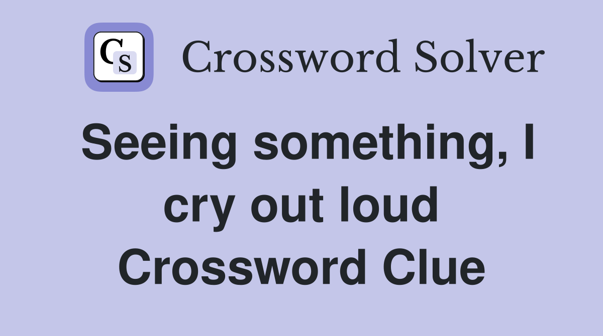 Seeing something, I cry out loud Crossword Clue