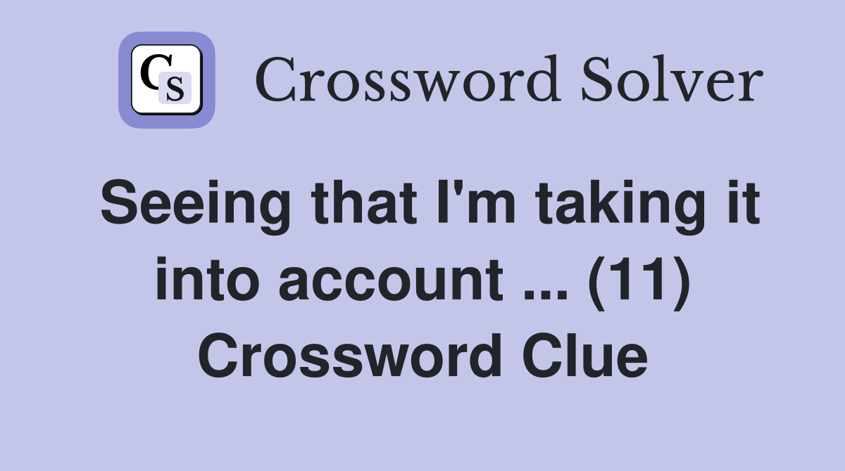 Seeing that I'm taking it into account ... (11) Crossword Clue