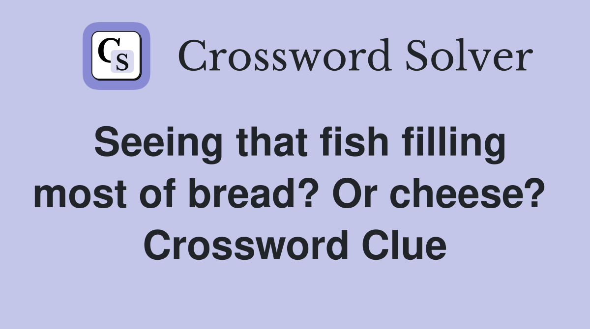Seeing that fish filling most of bread? Or cheese?  Crossword Clue