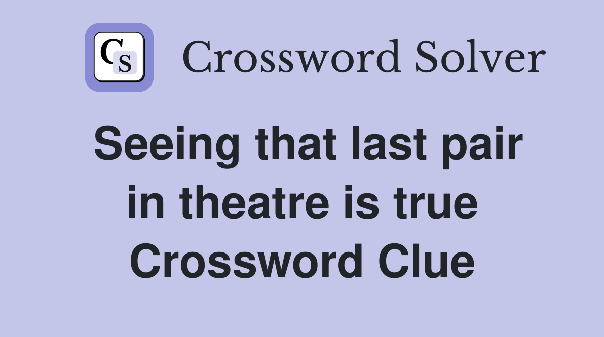Seeing that last pair in theatre is true Crossword Clue