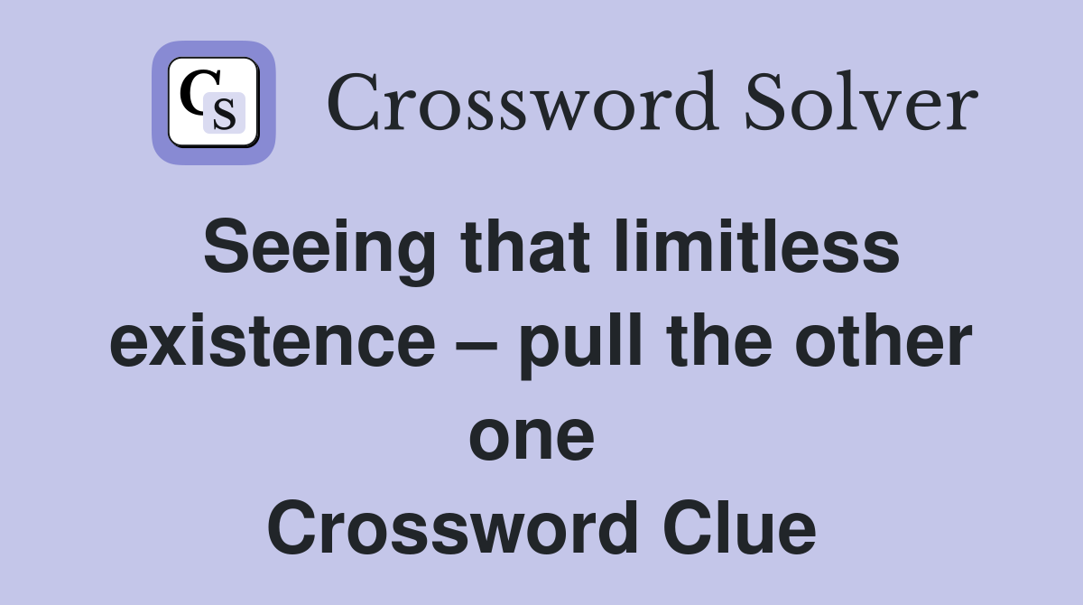 Seeing that limitless existence – pull the other one  Crossword Clue