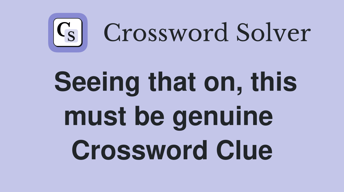 Seeing that on, this must be genuine  Crossword Clue
