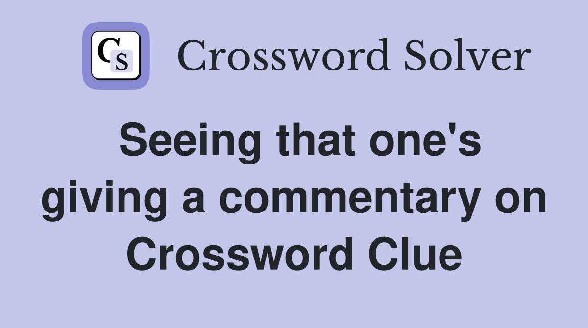 Seeing that one's giving a commentary on Crossword Clue