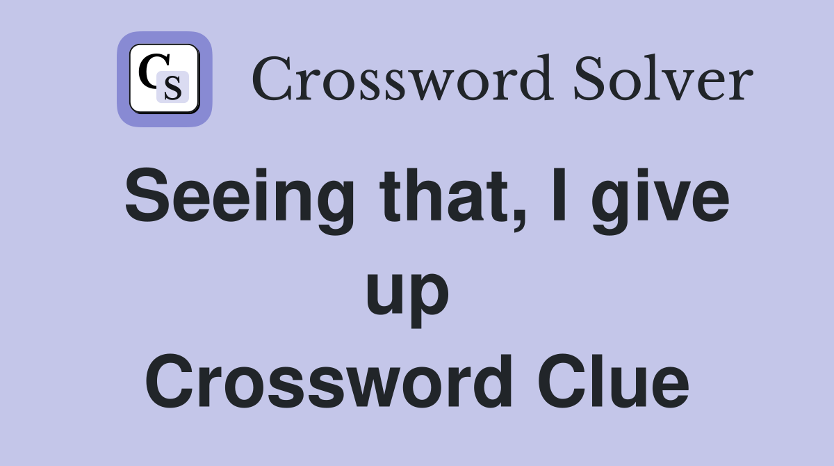 Seeing that, I give up  Crossword Clue