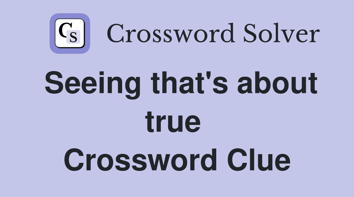 Seeing that's about true  Crossword Clue