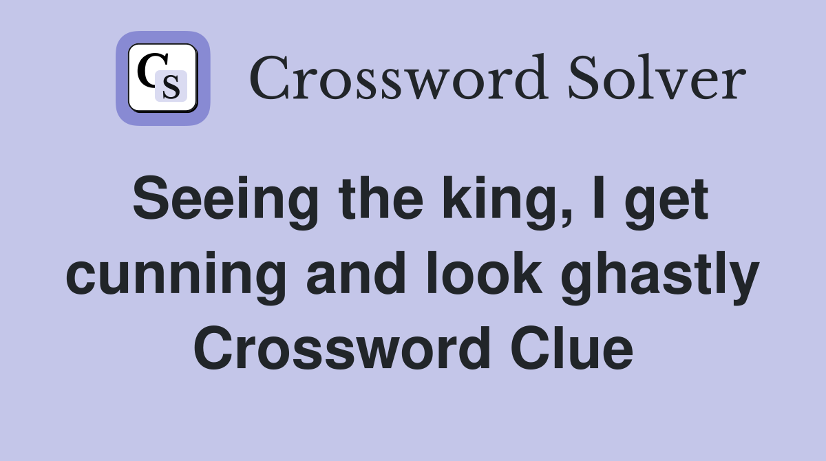 Seeing the king, I get cunning and look ghastly Crossword Clue