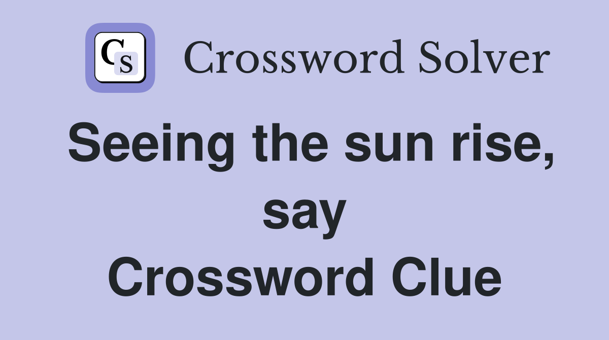Seeing the sun rise, say Crossword Clue