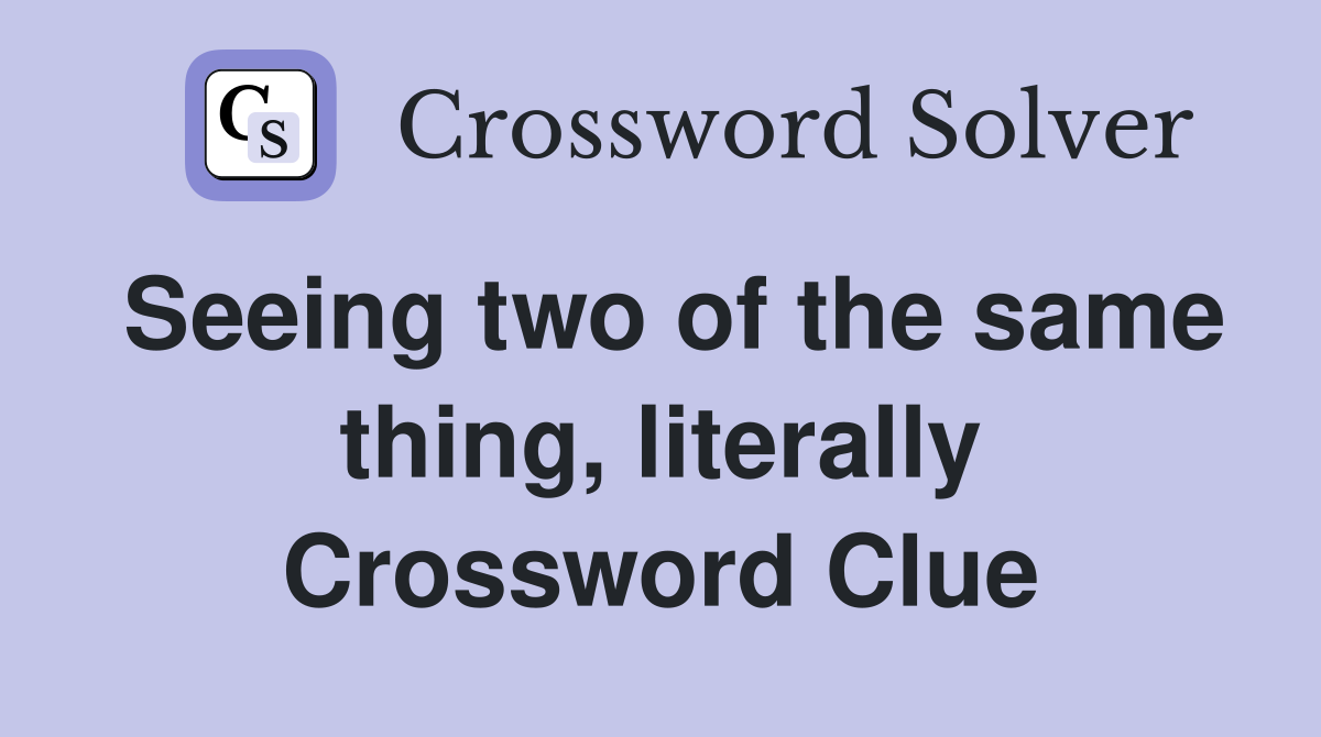 Seeing two of the same thing, literally Crossword Clue