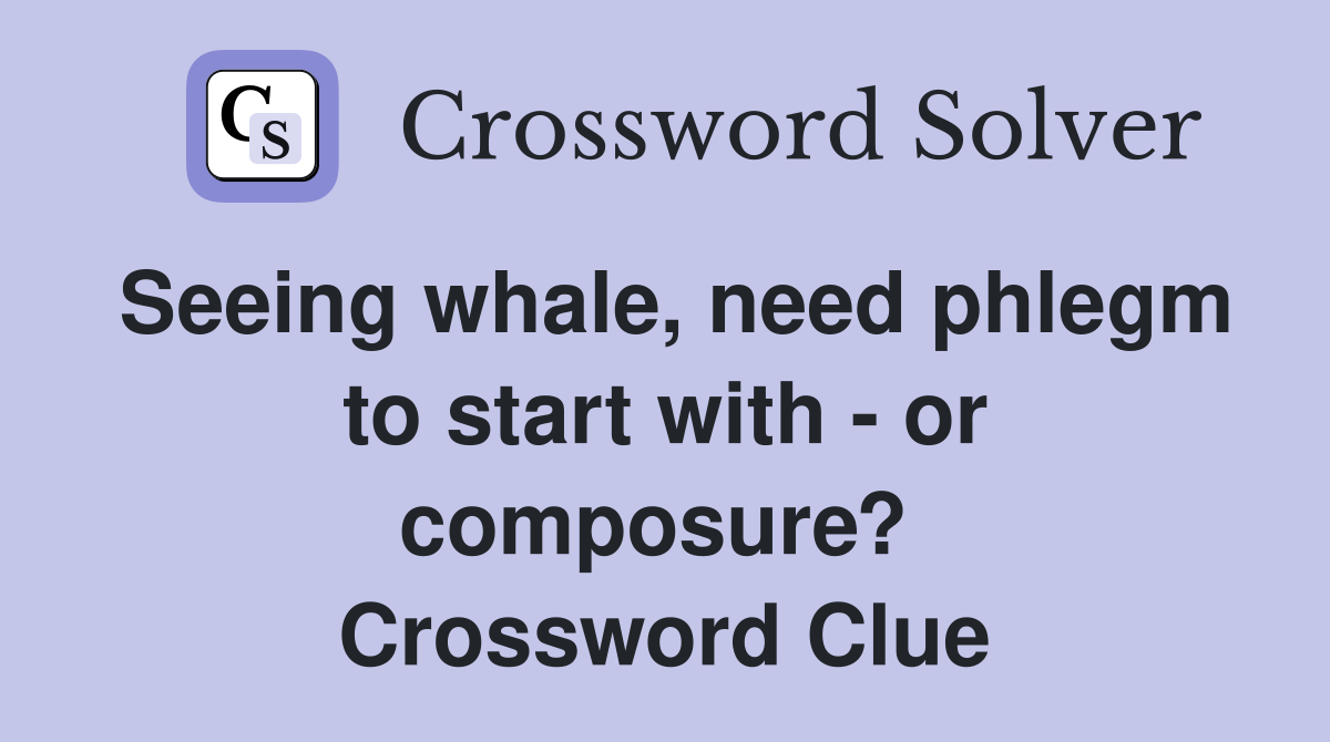 Seeing whale, need phlegm to start with - or composure?  Crossword Clue