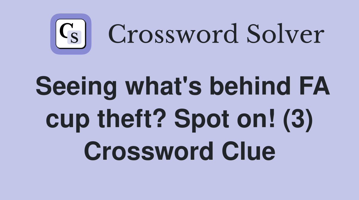 Seeing what's behind FA cup theft? Spot on! (3) Crossword Clue