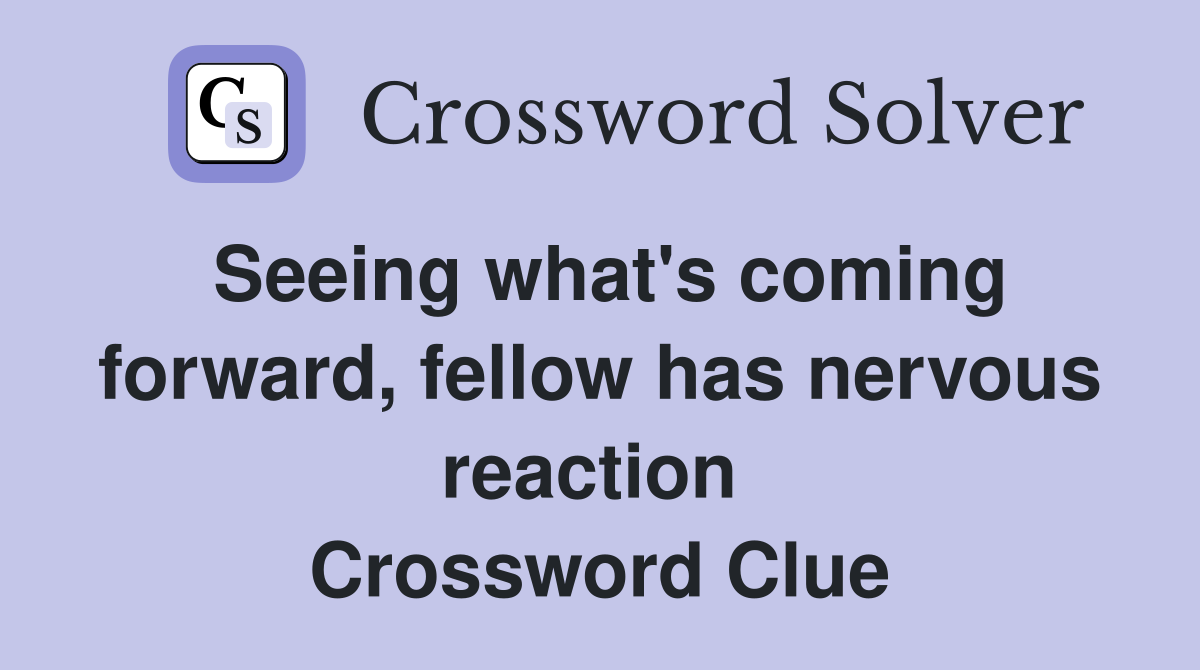 Seeing what's coming forward, fellow has nervous reaction  Crossword Clue