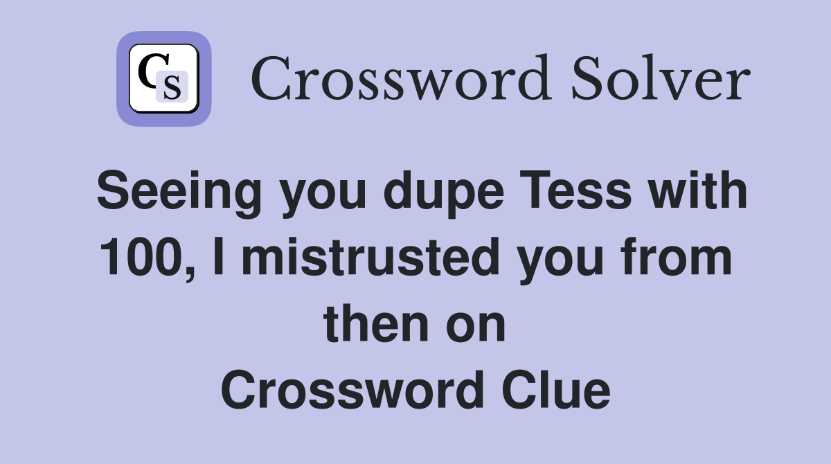 Seeing you dupe Tess with 100, I mistrusted you from then on Crossword Clue