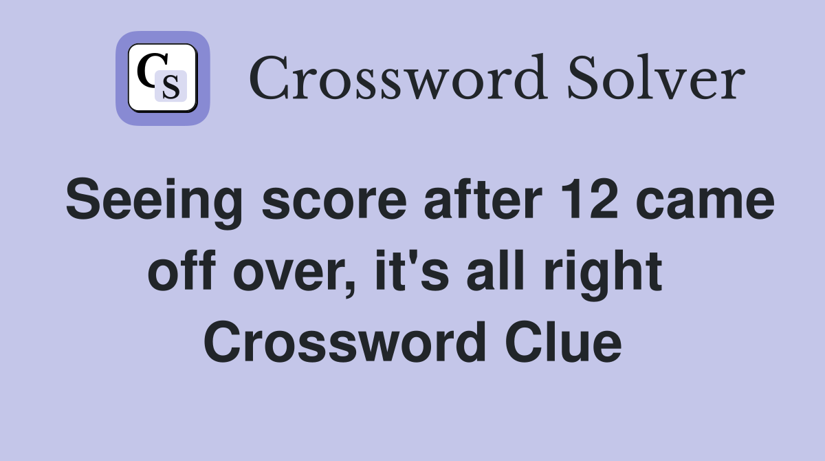 Seeing score after 12 came off over, it's all right  Crossword Clue
