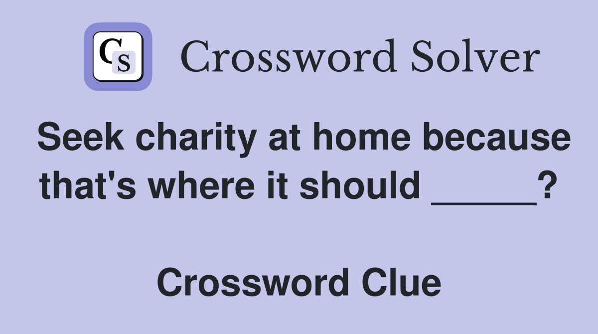 Seek charity at home because that's where it should _____?  Crossword Clue