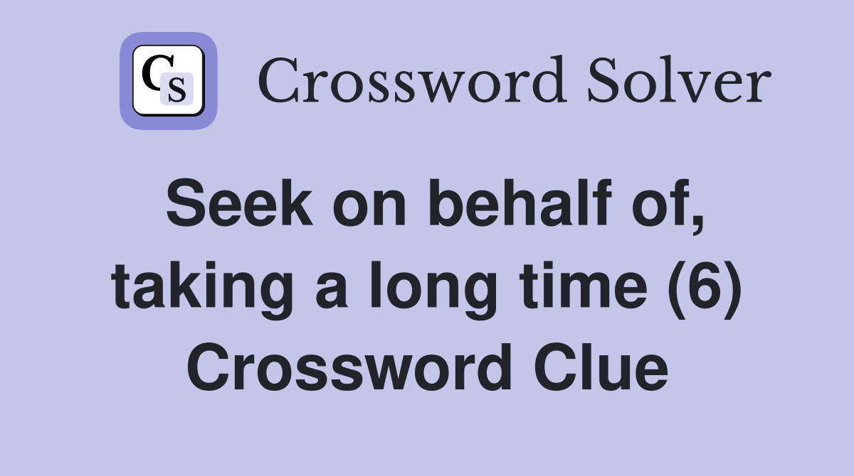 Seek on behalf of, taking a long time (6) Crossword Clue