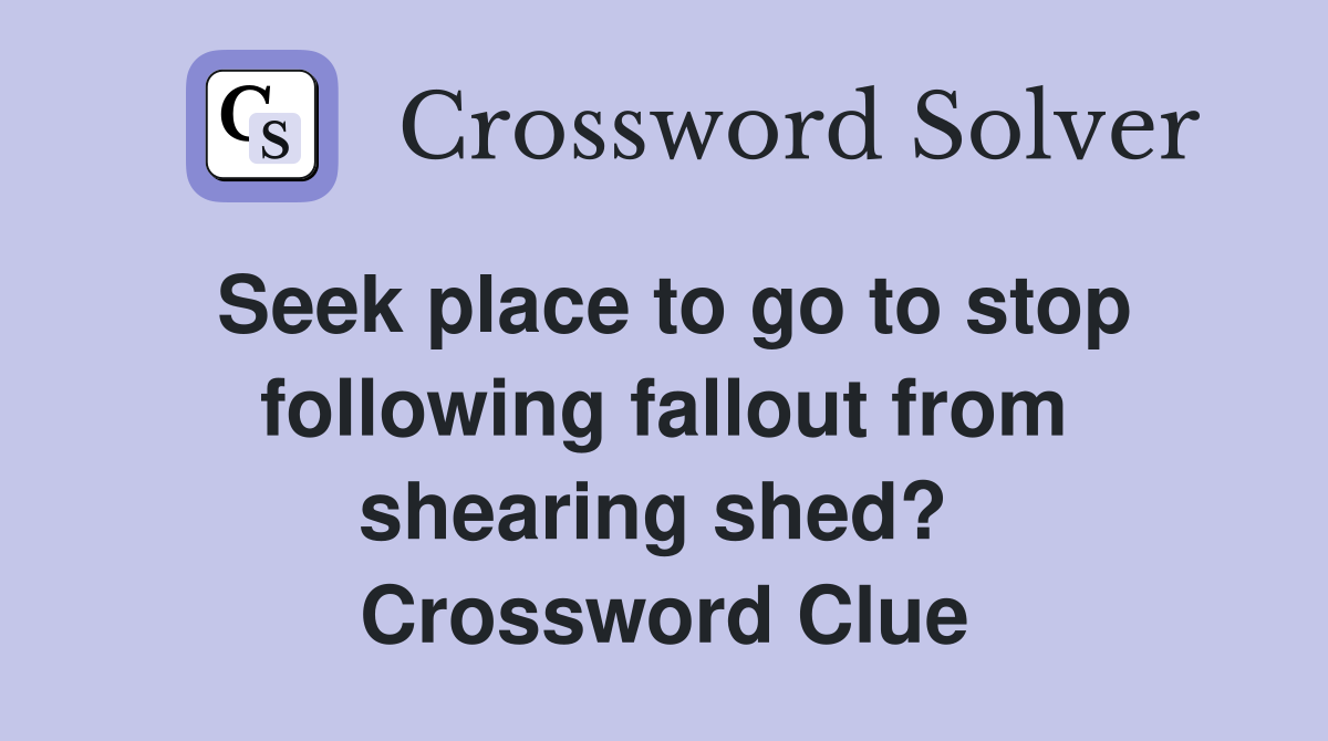 Seek place to go to stop following fallout from shearing shed?  Crossword Clue