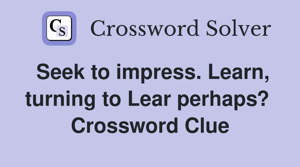 Seek to impress. Learn, turning to Lear perhaps?  Crossword Clue