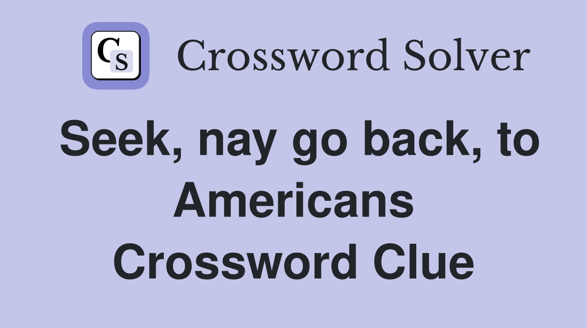 Seek, nay go back, to Americans Crossword Clue