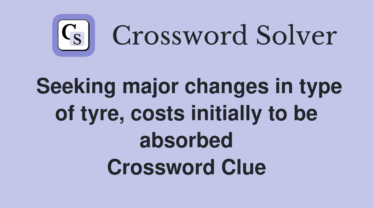 Seeking major changes in type of tyre, costs initially to be absorbed Crossword Clue