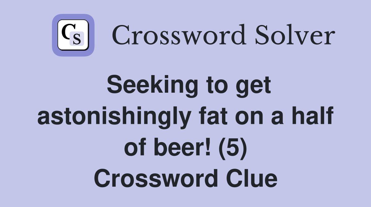 Seeking to get astonishingly fat on a half of beer! (5) Crossword Clue
