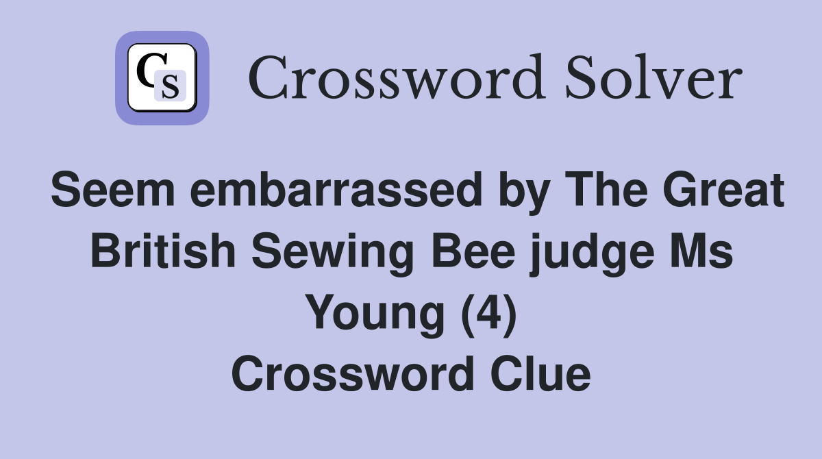 Seem embarrassed by The Great British Sewing Bee judge Ms Young (4) Crossword Clue