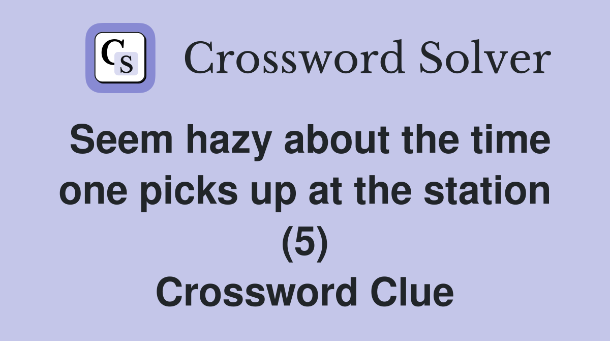 Seem hazy about the time one picks up at the station (5) Crossword Clue