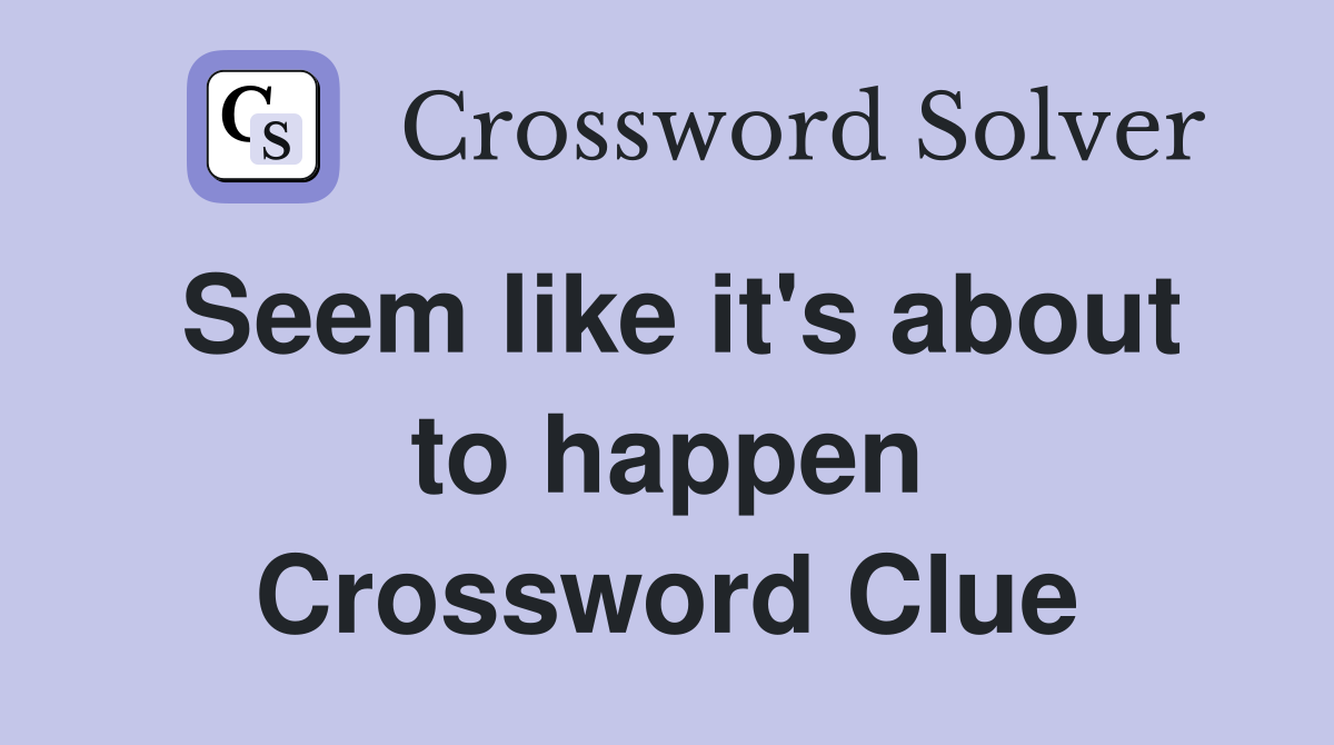 Seem like it's about to happen Crossword Clue