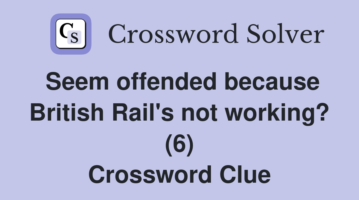 Seem offended because British Rail's not working? (6) Crossword Clue