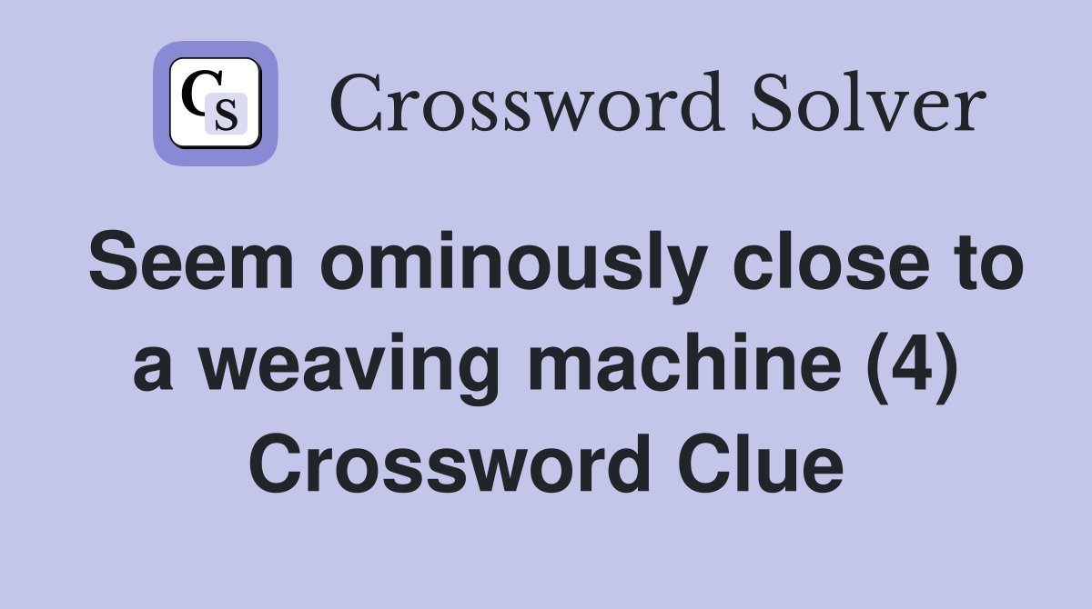 Seem ominously close to a weaving machine (4) Crossword Clue